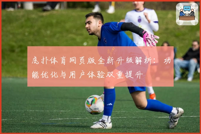 虎扑体育网页版全新升级解析：功能优化与用户体验双重提升
