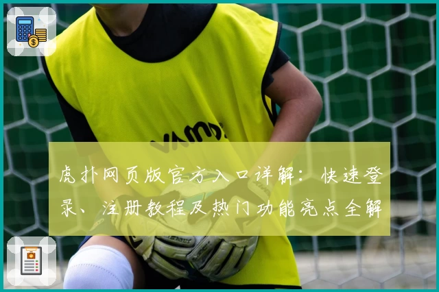 虎扑网页版官方入口详解：快速登录、注册教程及热门功能亮点全解析