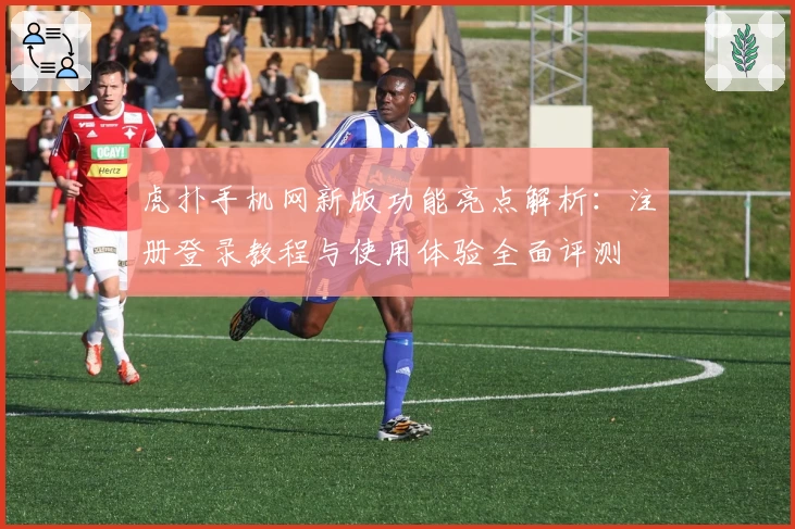 虎扑手机网新版功能亮点解析：注册登录教程与使用体验全面评测