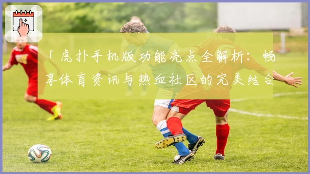 「虎扑手机版功能亮点全解析：畅享体育资讯与热血社区的完美结合」