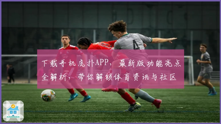 下载手机虎扑APP，最新版功能亮点全解析，带你解锁体育资讯与社区互动新体验