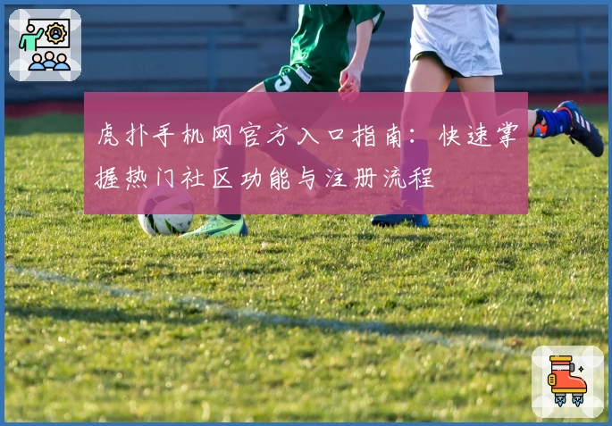 虎扑手机网官方入口指南：快速掌握热门社区功能与注册流程