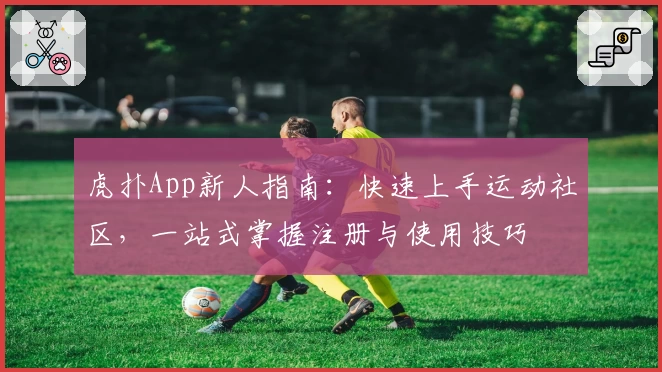 虎扑App新人指南：快速上手运动社区，一站式掌握注册与使用技巧
