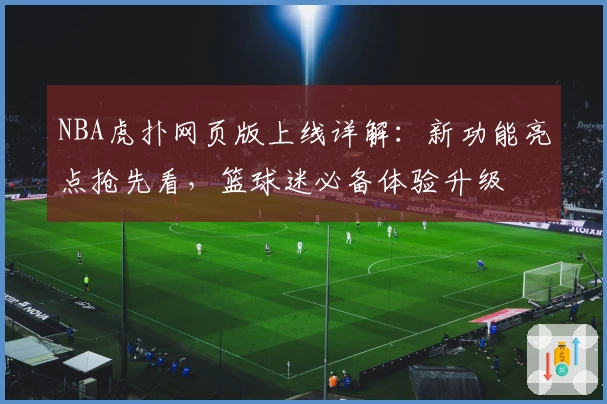 NBA虎扑网页版上线详解：新功能亮点抢先看，篮球迷必备体验升级