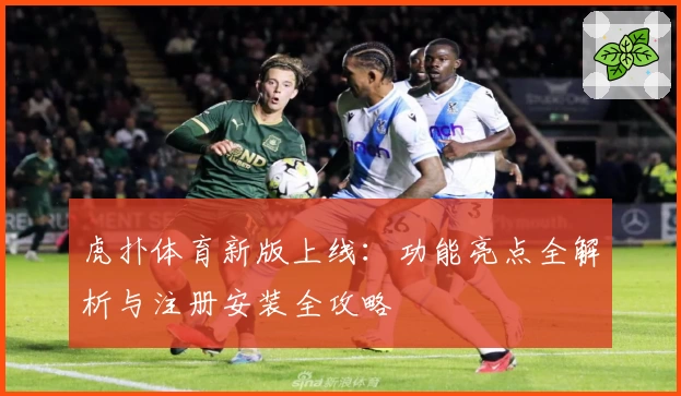 虎扑体育新版上线：功能亮点全解析与注册安装全攻略