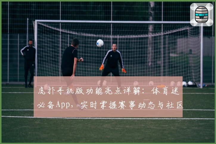 虎扑手机版功能亮点详解：体育迷必备App，实时掌握赛事动态与社区互动体验