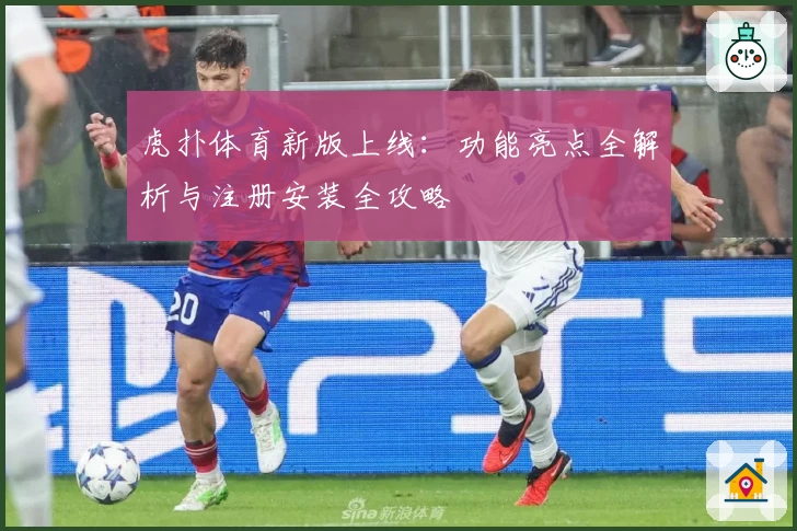 虎扑体育新版上线：功能亮点全解析与注册安装全攻略