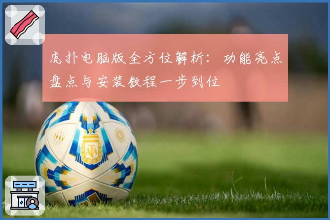 虎扑电脑版全方位解析：功能亮点盘点与安装教程一步到位