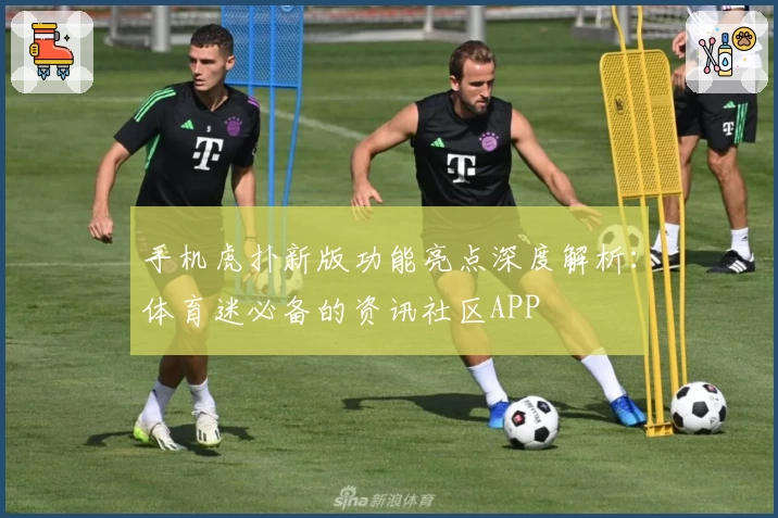 手机虎扑新版功能亮点深度解析：体育迷必备的资讯社区APP