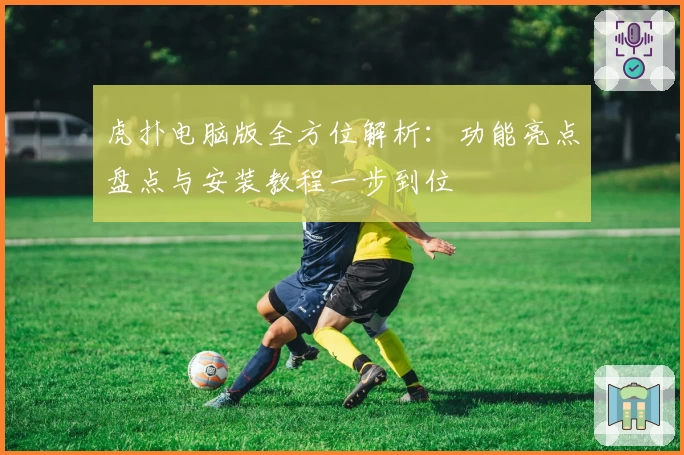 虎扑电脑版全方位解析：功能亮点盘点与安装教程一步到位