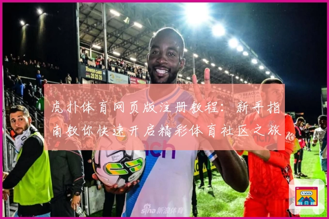 虎扑体育网页版注册教程：新手指南教你快速开启精彩体育社区之旅