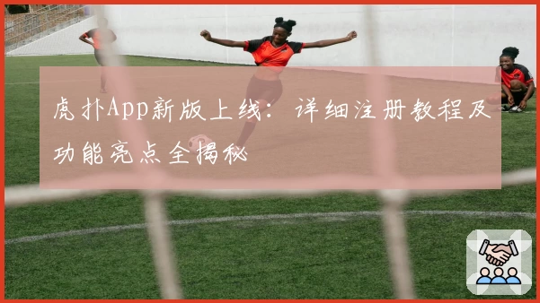 虎扑App新版上线：详细注册教程及功能亮点全揭秘