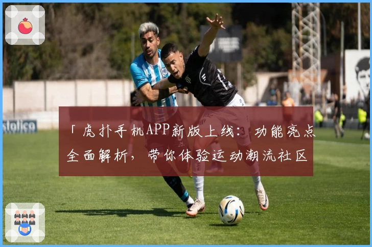 「虎扑手机APP新版上线：功能亮点全面解析，带你体验运动潮流社区的无限魅力！」