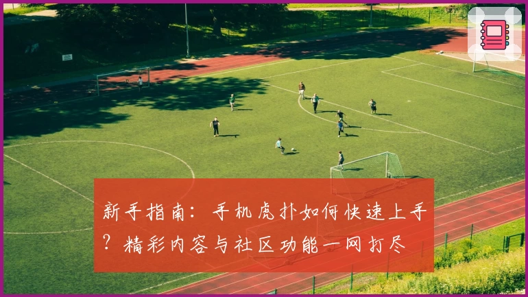 新手指南：手机虎扑如何快速上手？精彩内容与社区功能一网打尽