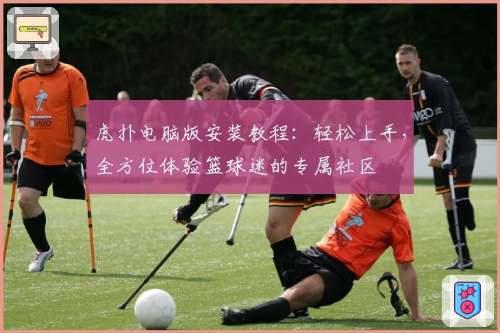 虎扑电脑版安装教程：轻松上手，全方位体验篮球迷的专属社区