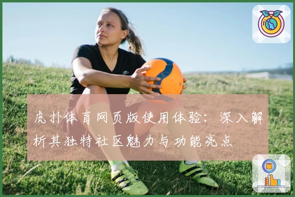 虎扑体育网页版使用体验：深入解析其独特社区魅力与功能亮点