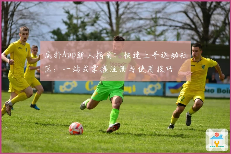 虎扑App新人指南：快速上手运动社区，一站式掌握注册与使用技巧
