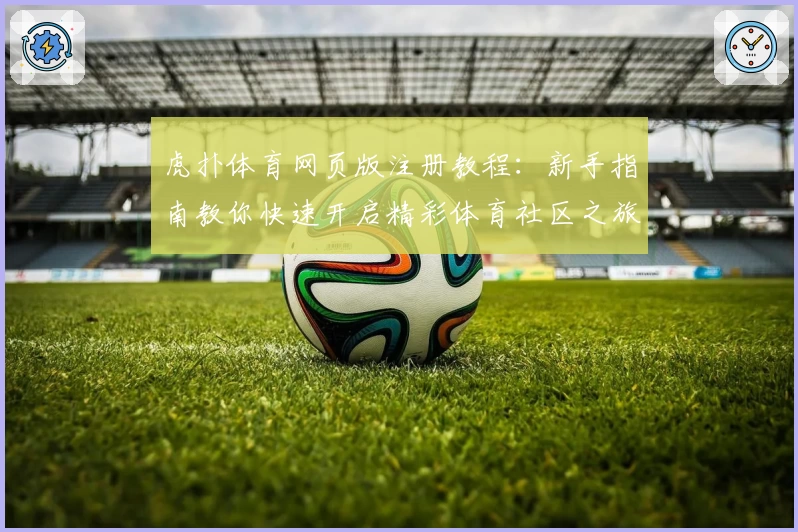 虎扑体育网页版注册教程：新手指南教你快速开启精彩体育社区之旅