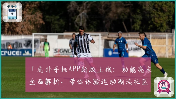 「虎扑手机APP新版上线：功能亮点全面解析，带你体验运动潮流社区的无限魅力！」