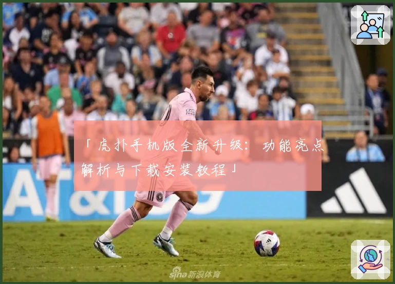 「虎扑手机版全新升级：功能亮点解析与下载安装教程」