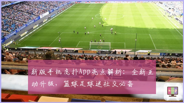 新版手机虎扑App亮点解析:全新互动升级,篮球足球迷社交必备