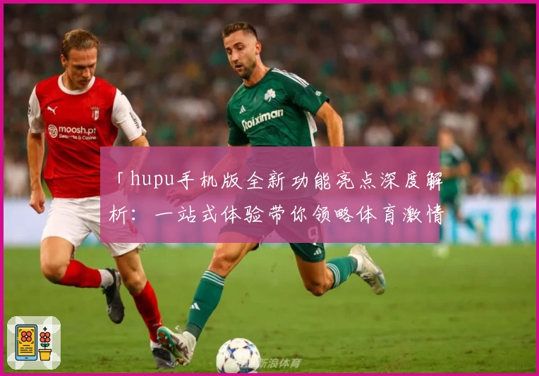 「hupu手机版全新功能亮点深度解析：一站式体验带你领略体育激情」