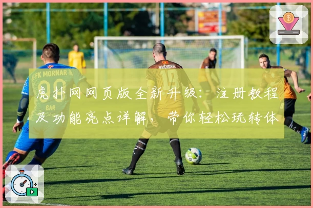 虎扑网网页版全新升级：注册教程及功能亮点详解，带你轻松玩转体育互动社区
