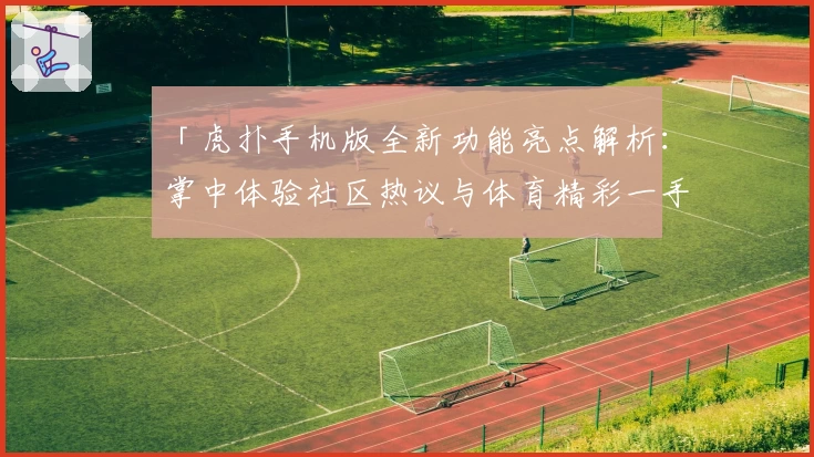 「虎扑手机版全新功能亮点解析：掌中体验社区热议与体育精彩一手掌握」