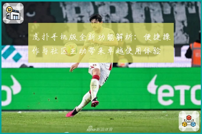 虎扑手机版全新功能解析：便捷操作与社区互动带来卓越使用体验