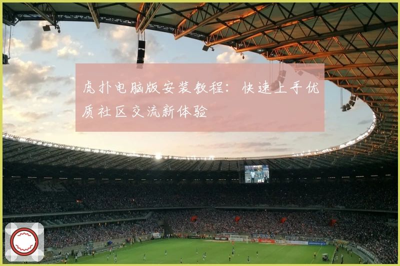 虎扑电脑版安装教程：快速上手优质社区交流新体验