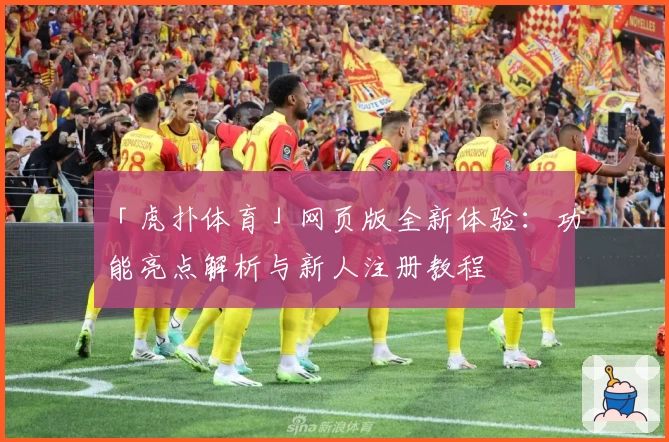 「虎扑体育」网页版全新体验：功能亮点解析与新人注册教程