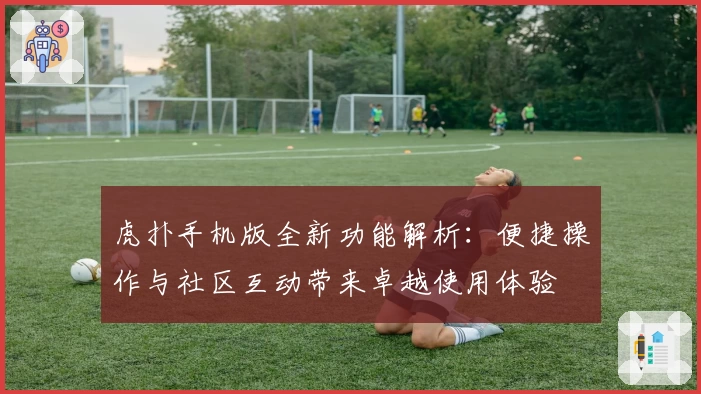 虎扑手机版全新功能解析：便捷操作与社区互动带来卓越使用体验