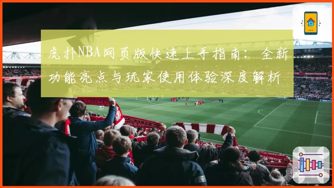 虎扑NBA网页版快速上手指南：全新功能亮点与玩家使用体验深度解析