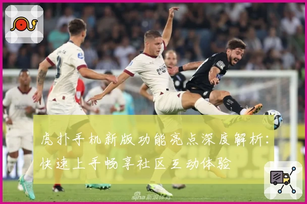 虎扑手机新版功能亮点深度解析：快速上手畅享社区互动体验