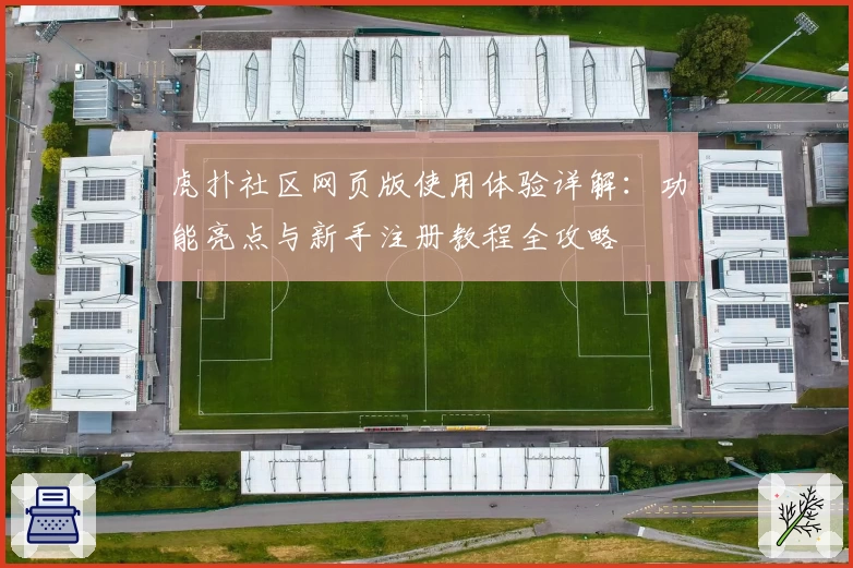 虎扑社区网页版使用体验详解：功能亮点与新手注册教程全攻略