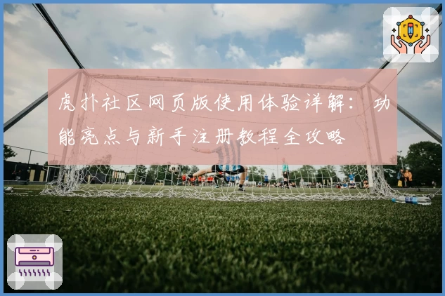 虎扑社区网页版使用体验详解：功能亮点与新手注册教程全攻略
