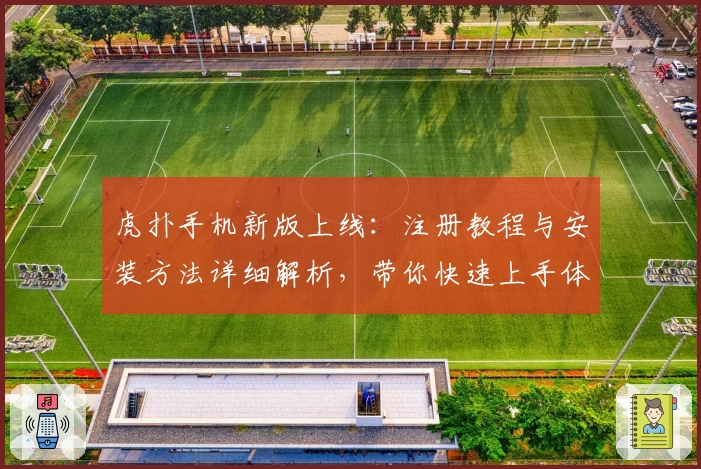虎扑手机新版上线：注册教程与安装方法详细解析，带你快速上手体验全新功能亮点