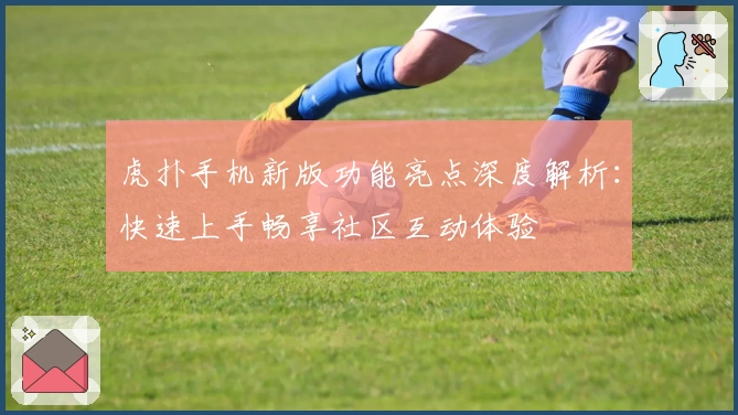 虎扑手机新版功能亮点深度解析：快速上手畅享社区互动体验