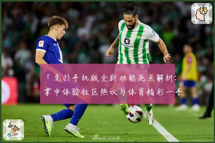 「虎扑手机版全新功能亮点解析：掌中体验社区热议与体育精彩一手掌握」