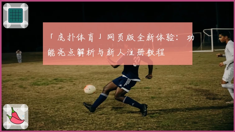 「虎扑体育」网页版全新体验：功能亮点解析与新人注册教程
