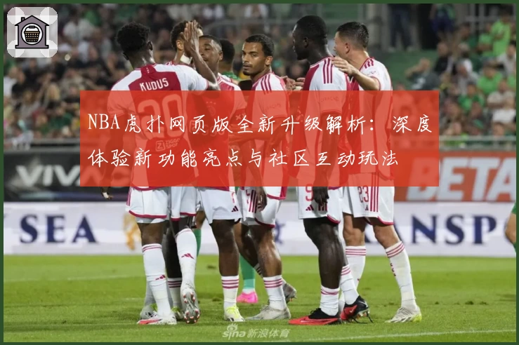 NBA虎扑网页版全新升级解析：深度体验新功能亮点与社区互动玩法