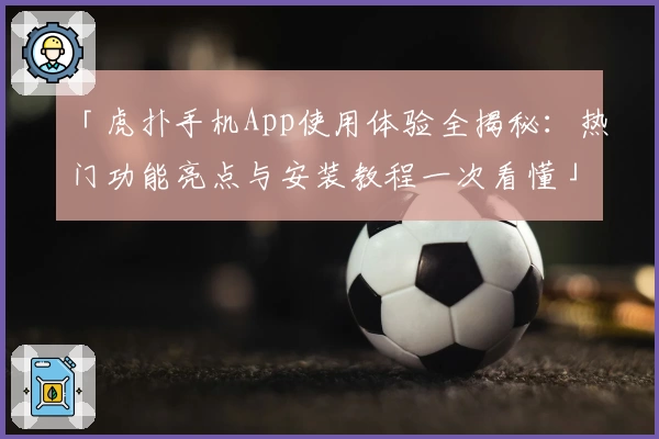 「虎扑手机App使用体验全揭秘：热门功能亮点与安装教程一次看懂」