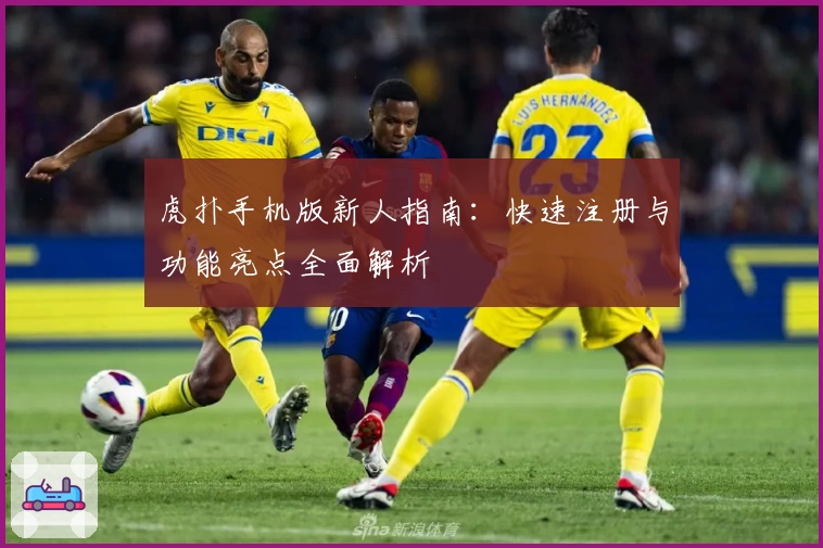 虎扑手机版新人指南：快速注册与功能亮点全面解析