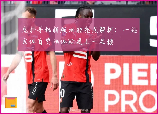 虎扑手机新版功能亮点解析：一站式体育资讯体验更上一层楼