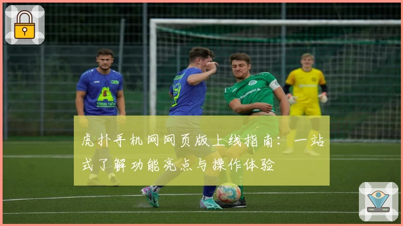 虎扑手机网网页版上线指南：一站式了解功能亮点与操作体验