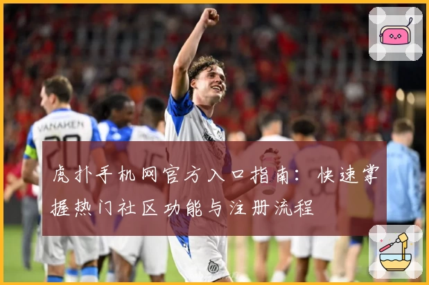 虎扑手机网官方入口指南：快速掌握热门社区功能与注册流程