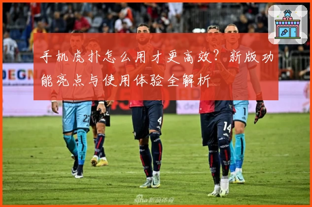 手机虎扑怎么用才更高效？新版功能亮点与使用体验全解析