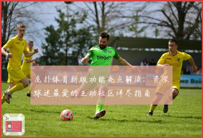虎扑体育新版功能亮点解读：资深球迷最爱的互动社区详尽指南