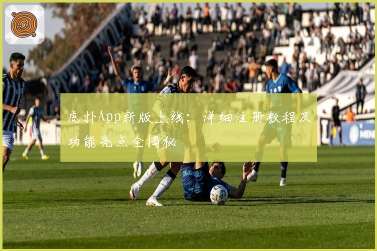 虎扑App新版上线：详细注册教程及功能亮点全揭秘