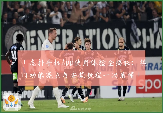 「虎扑手机App使用体验全揭秘：热门功能亮点与安装教程一次看懂」